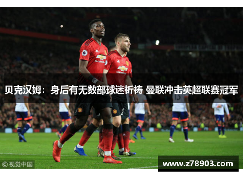 贝克汉姆：身后有无数部球迷祈祷 曼联冲击英超联赛冠军