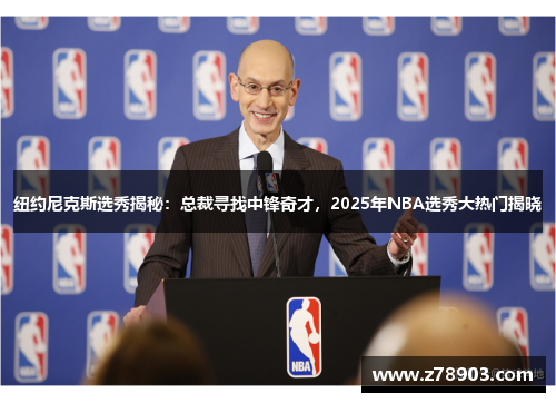 纽约尼克斯选秀揭秘：总裁寻找中锋奇才，2025年NBA选秀大热门揭晓