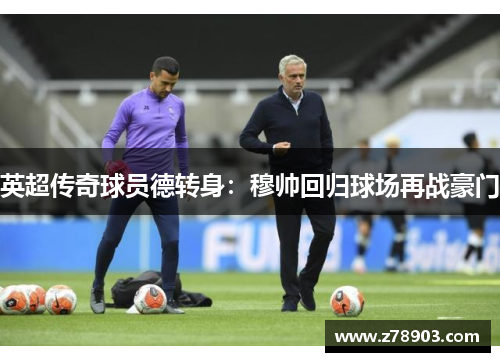 英超传奇球员德转身：穆帅回归球场再战豪门